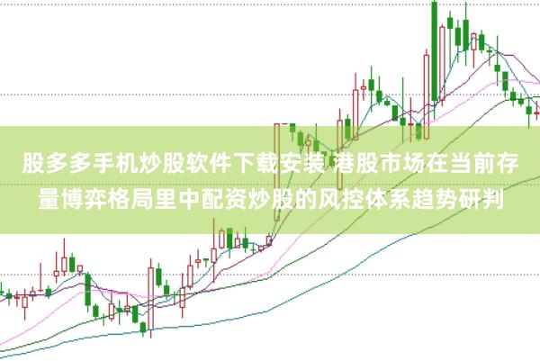股多多手机炒股软件下载安装 港股市场在当前存量博弈格局里中配资炒股的风控体系趋势研判