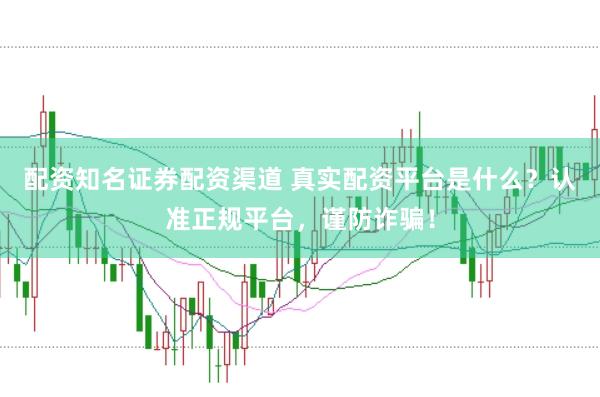 配资知名证券配资渠道 真实配资平台是什么？认准正规平台，谨防诈骗！