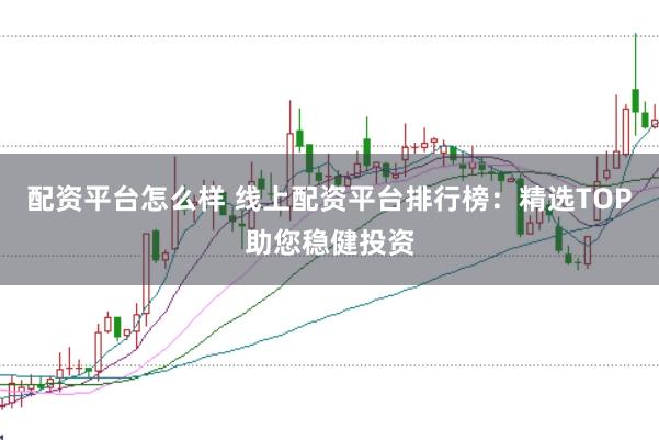 配资平台怎么样 线上配资平台排行榜：精选TOP助您稳健投资