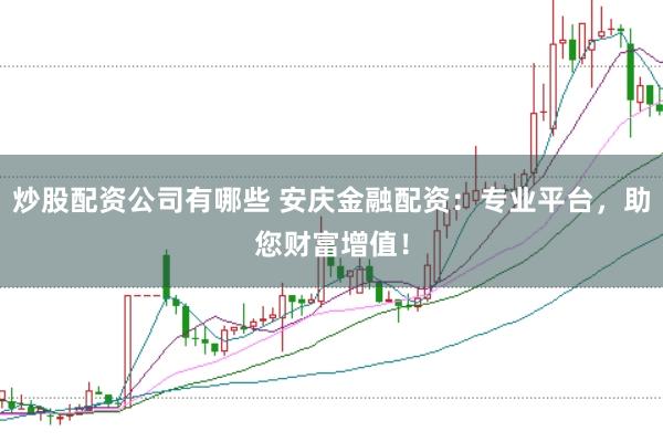 炒股配资公司有哪些 安庆金融配资：专业平台，助您财富增值！