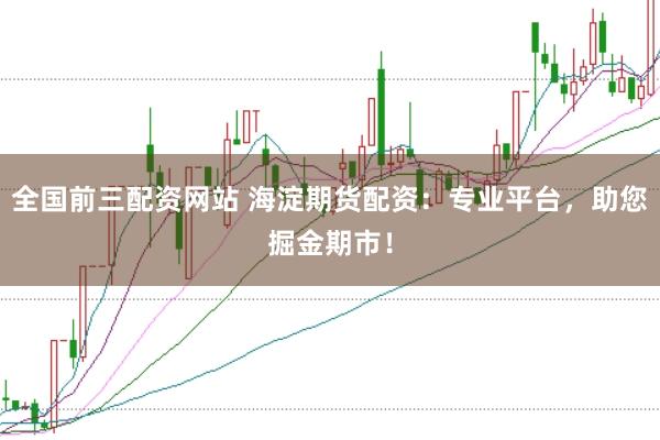 全国前三配资网站 海淀期货配资：专业平台，助您掘金期市！