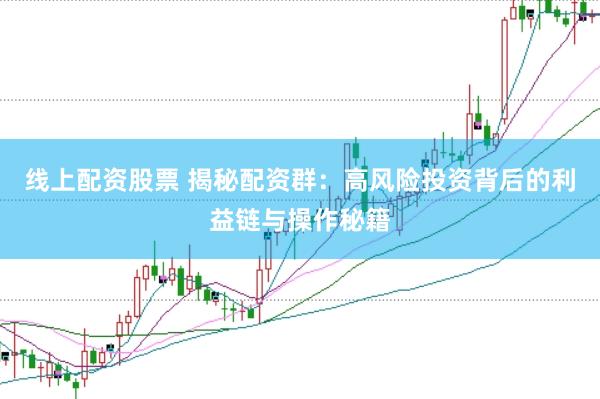 线上配资股票 揭秘配资群：高风险投资背后的利益链与操作秘籍