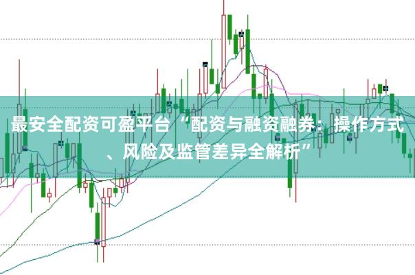 最安全配资可盈平台 “配资与融资融券：操作方式、风险及监管差异全解析”