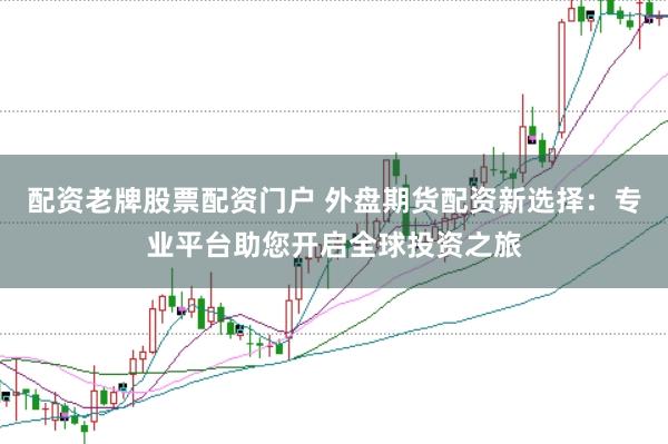 配资老牌股票配资门户 外盘期货配资新选择：专业平台助您开启全球投资之旅