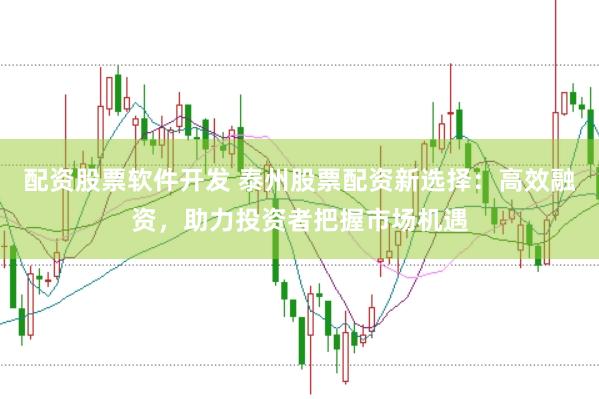 配资股票软件开发 泰州股票配资新选择：高效融资，助力投资者把握市场机遇
