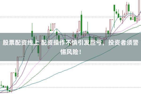 股票配资线上 配资操作不慎引发巨亏，投资者须警惕风险！