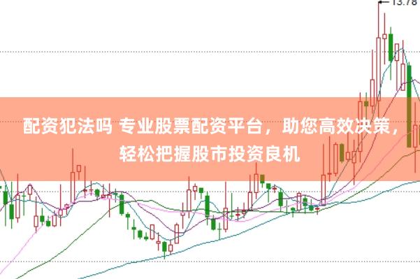 配资犯法吗 专业股票配资平台，助您高效决策，轻松把握股市投资良机
