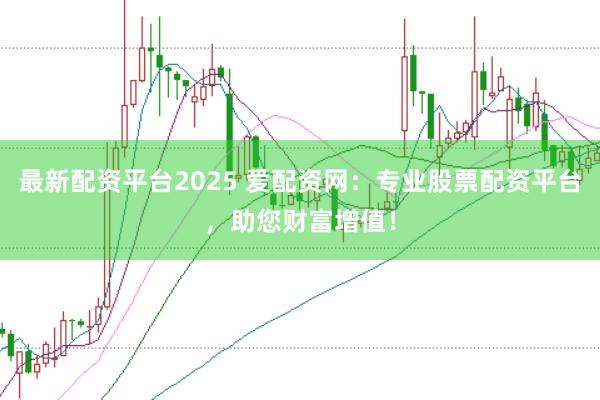 最新配资平台2025 爱配资网：专业股票配资平台，助您财富增值！