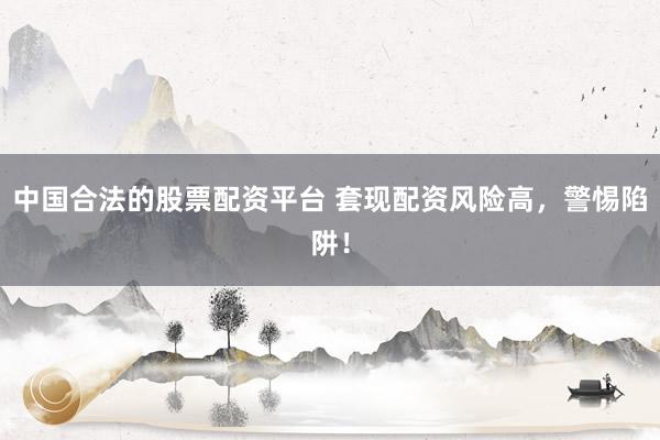 中国合法的股票配资平台 套现配资风险高，警惕陷阱！