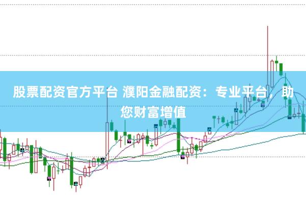 股票配资官方平台 濮阳金融配资：专业平台，助您财富增值