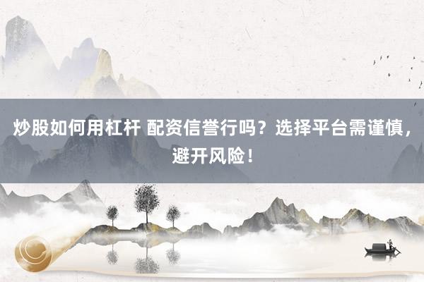 炒股如何用杠杆 配资信誉行吗？选择平台需谨慎，避开风险！