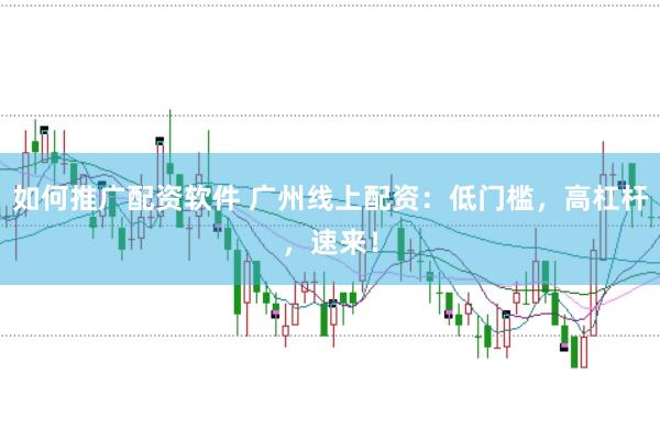 如何推广配资软件 广州线上配资：低门槛，高杠杆，速来！