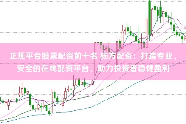 正规平台股票配资前十名 杨方配资：打造专业、安全的在线配资平台，助力投资者稳健盈利