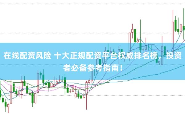 在线配资风险 十大正规配资平台权威排名榜，投资者必备参考指南！
