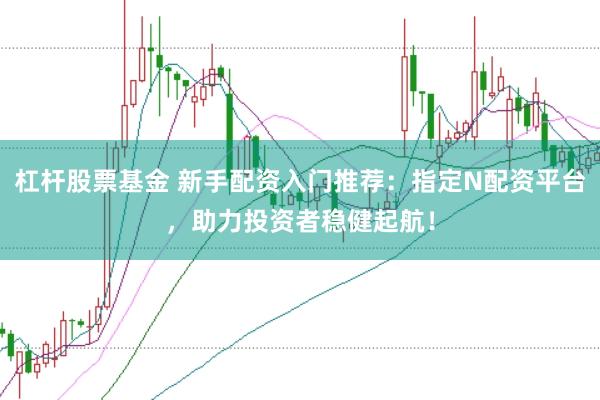 杠杆股票基金 新手配资入门推荐：指定N配资平台，助力投资者稳健起航！