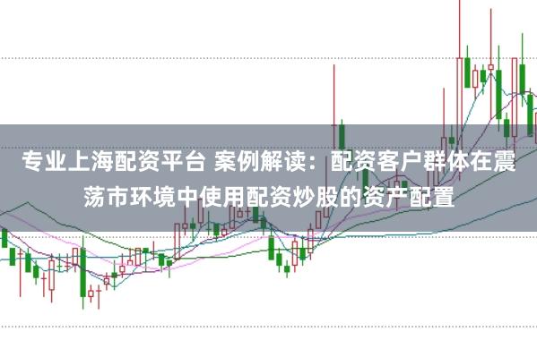 专业上海配资平台 案例解读：配资客户群体在震荡市环境中使用配资炒股的资产配置
