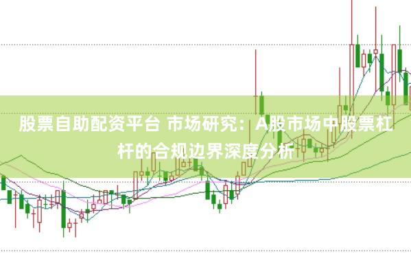 股票自助配资平台 市场研究：A股市场中股票杠杆的合规边界深度分析