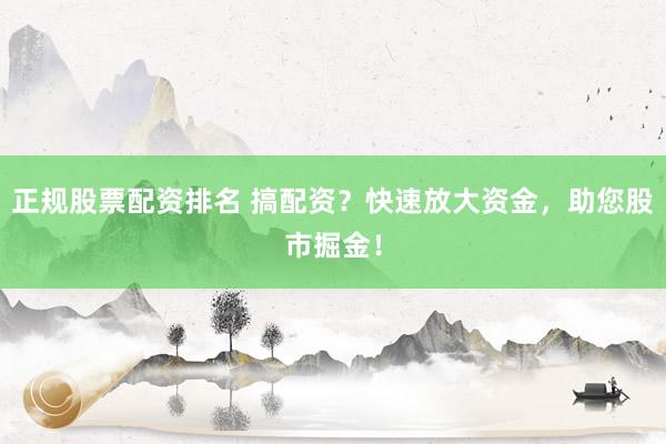 正规股票配资排名 搞配资？快速放大资金，助您股市掘金！