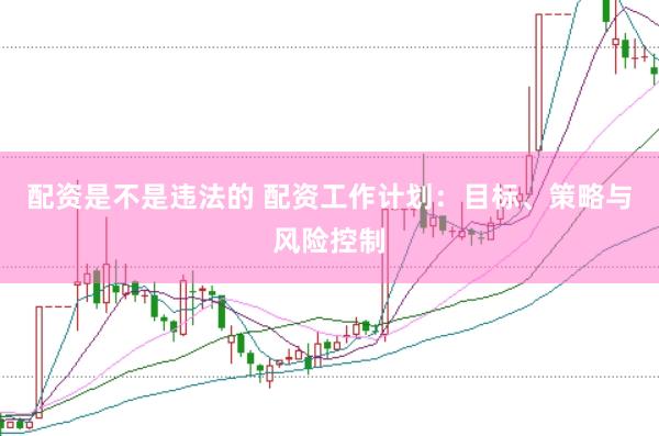 配资是不是违法的 配资工作计划：目标、策略与风险控制