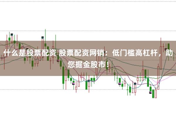 什么是股票配资 股票配资网销：低门槛高杠杆，助您掘金股市！