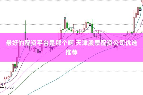最好的配资平台是那个啊 天津股票配资公司优选推荐