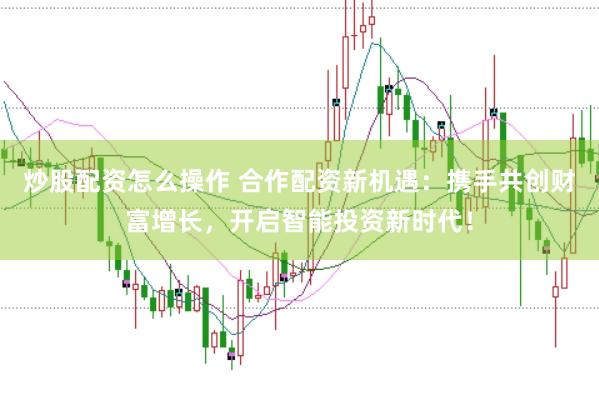 炒股配资怎么操作 合作配资新机遇：携手共创财富增长，开启智能投资新时代！