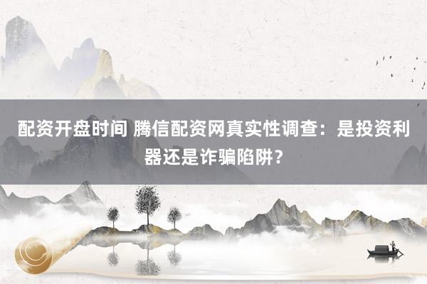 配资开盘时间 腾信配资网真实性调查：是投资利器还是诈骗陷阱？