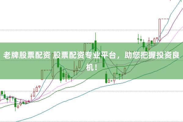 老牌股票配资 股票配资专业平台，助您把握投资良机！