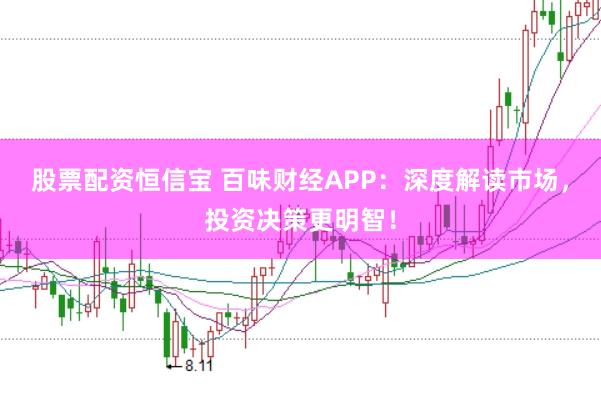 股票配资恒信宝 百味财经APP：深度解读市场，投资决策更明智！
