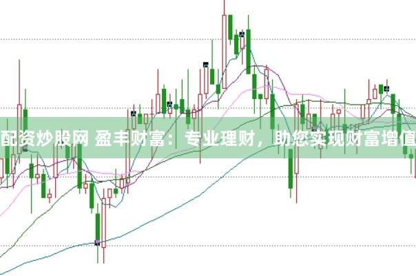 配资炒股网 盈丰财富：专业理财，助您实现财富增值