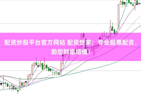 配资炒股平台官方网站 配资世家：专业股票配资，助您财富增值！