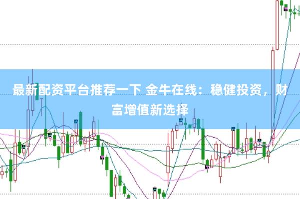 最新配资平台推荐一下 金牛在线：稳健投资，财富增值新选择