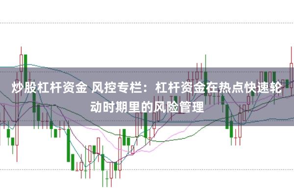 炒股杠杆资金 风控专栏：杠杆资金在热点快速轮动时期里的风险管理