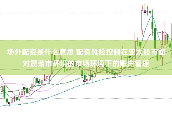 场外配资是什么意思 配资风险控制在亚太股市面对震荡市环境的市场环境下的账户管理