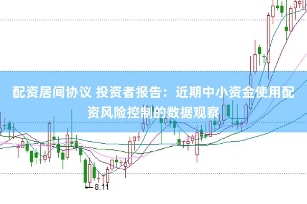 配资居间协议 投资者报告：近期中小资金使用配资风险控制的数据观察