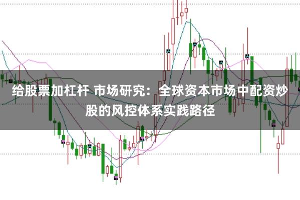给股票加杠杆 市场研究：全球资本市场中配资炒股的风控体系实践路径