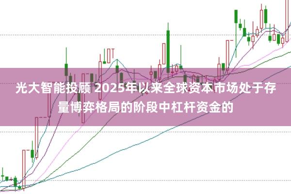 光大智能投顾 2025年以来全球资本市场处于存量博弈格局的阶段中杠杆资金的