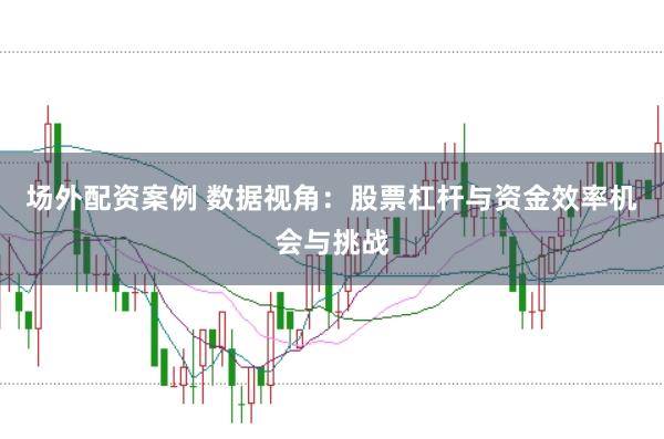 场外配资案例 数据视角：股票杠杆与资金效率机会与挑战