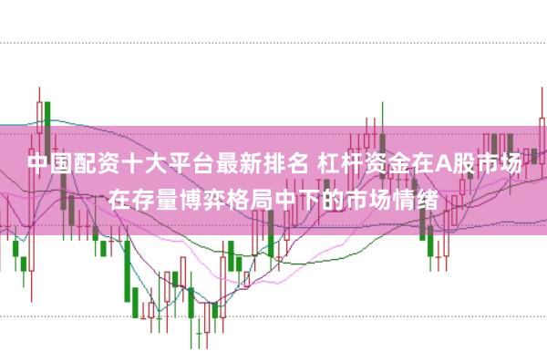 中国配资十大平台最新排名 杠杆资金在A股市场在存量博弈格局中下的市场情绪