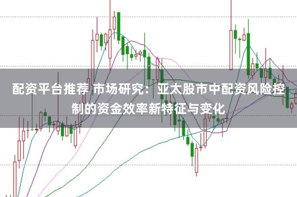配资平台推荐 市场研究：亚太股市中配资风险控制的资金效率新特征与变化