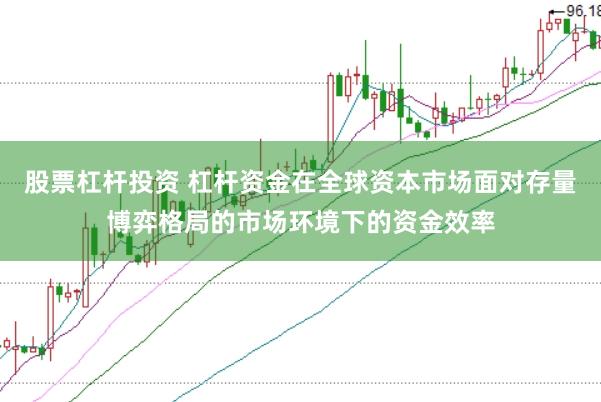 股票杠杆投资 杠杆资金在全球资本市场面对存量博弈格局的市场环境下的资金效率