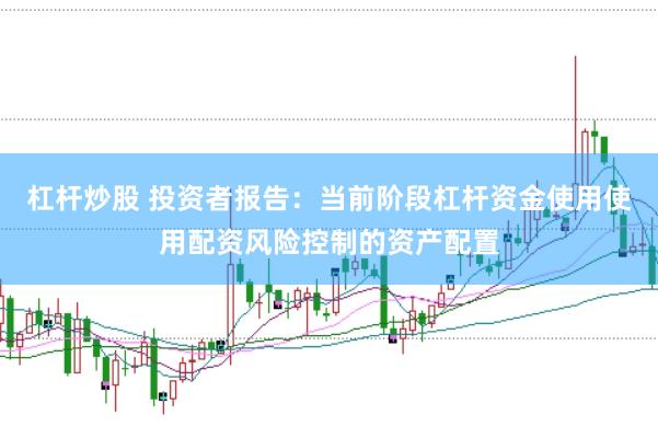 杠杆炒股 投资者报告：当前阶段杠杆资金使用使用配资风险控制的资产配置