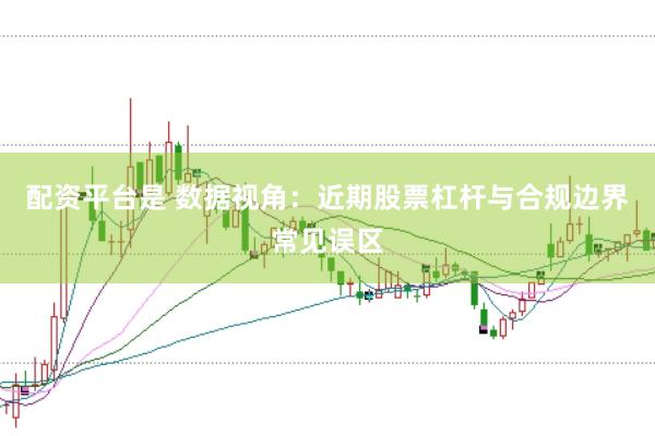 配资平台是 数据视角：近期股票杠杆与合规边界常见误区