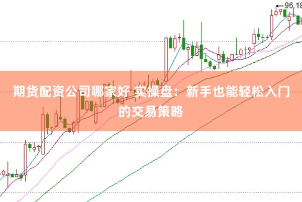 期货配资公司哪家好 实操盘：新手也能轻松入门的交易策略