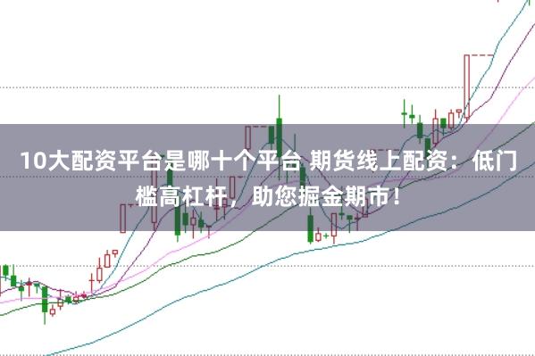 10大配资平台是哪十个平台 期货线上配资：低门槛高杠杆，助您掘金期市！