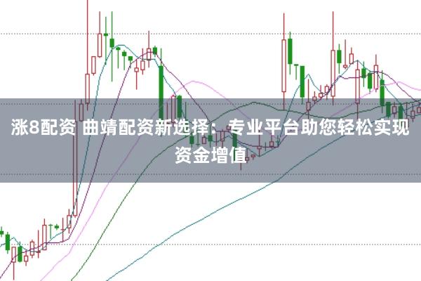 涨8配资 曲靖配资新选择：专业平台助您轻松实现资金增值