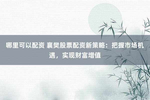 哪里可以配资 襄樊股票配资新策略：把握市场机遇，实现财富增值
