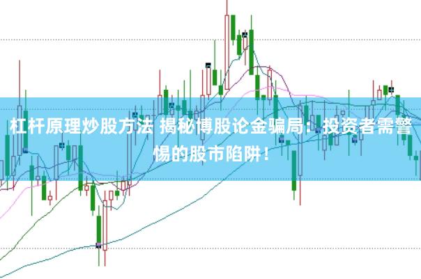杠杆原理炒股方法 揭秘博股论金骗局：投资者需警惕的股市陷阱！