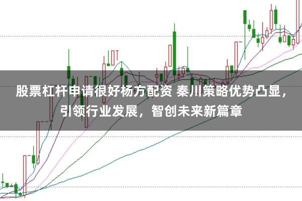 股票杠杆申请很好杨方配资 秦川策略优势凸显，引领行业发展，智创未来新篇章