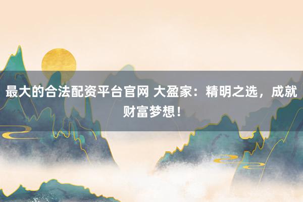 最大的合法配资平台官网 大盈家：精明之选，成就财富梦想！